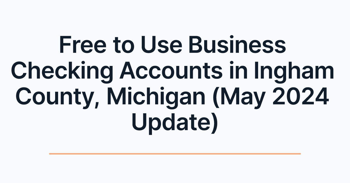Free to Use Business Checking Accounts in Ingham County, Michigan (May 2024 Update)
